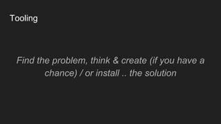 Tooling
Find the problem, think & create (if you have a
chance) / or install .. the solution