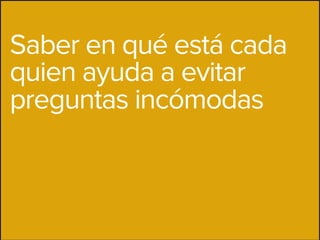 Saber en qué está cada
quien ayuda a evitar
preguntas incómodas
 