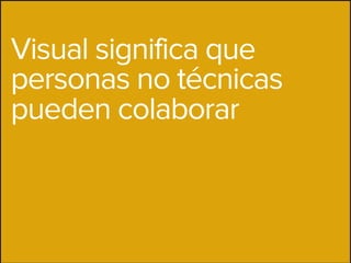 Visual significa que
personas no técnicas
pueden colaborar
 