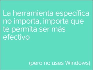 La herramienta específica
no importa, importa que
te permita ser más
efectivo


       (pero no uses Windows)
 
