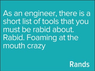 As an engineer, there is a
short list of tools that you
must be rabid about.
Rabid. Foaming at the
mouth crazy

                     Rands
 