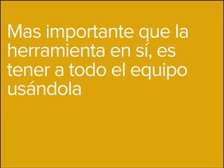 Mas importante que la
herramienta en sí, es
tener a todo el equipo
usándola
 