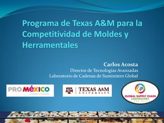 Carlos Acosta
Director de Tecnologías Avanzadas
Laboratorio de Cadenas de Suministro Global
Programa de Texas A&M para la
Competitividad de Moldes y
Herramentales
 