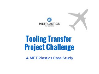 Tooling Transfer
Project Challenge
A MET Plastics Case Study
 