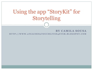 By Camila Sousa http://www.2teachis2touchlives4ever.blogspot.com Using the app “StoryKit” for Storytelling 
