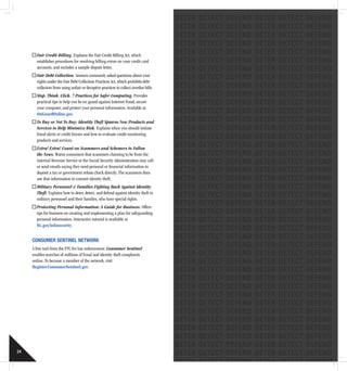 24
Fair Credit Billing. Explains the Fair Credit Billing Act, which
establishes procedures for resolving billing errors on your credit card
accounts, and includes a sample dispute letter.
Fair Debt Collection. Answers commonly asked questions about your
rights under the Fair Debt Collection Practices Act, which prohibits debt
collectors from using unfair or deceptive practices to collect overdue bills.
Stop. Think. Click. 7 Practices for Safer Computing. Provides
practical tips to help you be on guard against Internet fraud, secure
your computer, and protect your personal information. Available at
OnGuardOnline.gov.
To Buy or Not To Buy: Identity Theft Spawns New Products and
Services to Help Minimize Risk. Explains when you should initiate
fraud alerts or credit freezes and how to evaluate credit monitoring
products and services.
Extra! Extra! Count on Scammers and Schemers to Follow
the News. Warns consumers that scammers claiming to be from the
Internal Revenue Service or the Social Security Administration may call
or send emails saying they need personal or financial information to
deposit a tax or government rebate check directly. The scammers then
use that information to commit identity theft.
Military Personnel  Families Fighting Back Against Identity
Theft. Explains how to deter, detect, and defend against identity theft to
military personnel and their families, who have special rights.
Protecting Personal Information: A Guide for Business. Offers
tips for business on creating and implementing a plan for safeguarding
personal information. Interactive tutorial is available at
ftc.gov/infosecurity.
Consumer Sentinel network
A free tool from the FTC for law enforcement. Consumer Sentinel
enables searches of millions of fraud and identity theft complaints
online. To become a member of the network, visit
Register.ConsumerSentinel.gov.
 