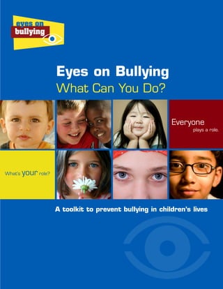 Everyone
plays a role.
What’s your role?
A toolkit to prevent bullying in children’s lives
Eyes on Bullying
What Can You Do?
 