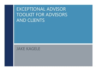 EXCEPTIONAL ADVISOR
TOOLKIT FOR ADVISORS
AND CLIENTS
JAKE KAGELE
 