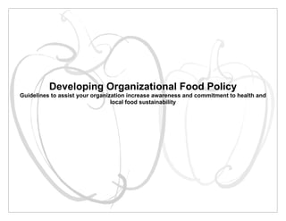 Developing Organizational Food Policy
Guidelines to assist your organization increase awareness and commitment to health and
                                 local food sustainability
 