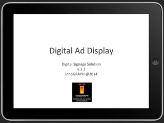 Digital Ad Display 
Digital Signage Solution 
v.3.3 
InnoGRAPH @2014 
 