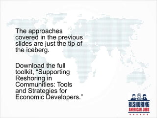 The approaches
covered in the previous
slides are just the tip of
the iceberg.
Download the full
toolkit, “Supporting
Reshoring in
Communities: Tools
and Strategies for
Economic Developers.”
 