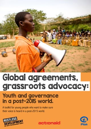 Youth and governance
in a post-2015 world.
A toolkit for young people who want to make sure
their voice is heard in a post-2015 world.
Global agreements,
grassroots advocacy:
 