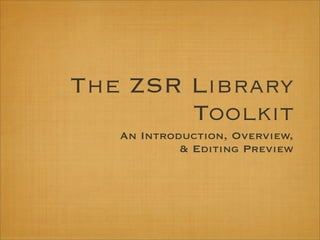 The ZSR Library
        Toolkit
   An Introduction, Overview,
            & Editing Preview
 