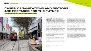 9
9
Transforming a ‘broken system’ to a world-
leading one. In the mid-2000s, the District
Health Board (DHB) for Canterbury, New Zealand,
calculated that, if nothing changed, Canterbury
would need another hospital the size of the 500-
plus bed Christchurch hospital and near-doubling
of trained staff in the district by 2020. Neither the
money nor the staff would be available.
In 2006, the Chief Executive of the District Health
Board was convinced that Canterbury could
find a way through if the different parts of the
health and social care system—whether public
employees, independent practitioners or private
contractors— recognised that there was ‘one
system, one budget’.
As part of developing the strategy for this, the
Health Board held an event called ‘Showcase’.
This was aimed at hearing from those who were
in a position to make a difference to the system.
It took place in a warehouse in which people
were walked through various ‘scenes’ that set
out the challenges facing the system and they
were asked: How would you like to be treated?
Who would you work with to achieve that? Their
ideas were captured by a graphic artist. More than
2,000 people out of the 18,000 working in the
district health system attended.
From 2008, his successor continued the work to
rebuild and evolve a “broken system”, fragmented
by numerous stakeholders pulling in different
directions. The new CEO understood the need
to regain trust of the CDHB across the wider
community, use relatable language, and build a
social movement that engaged various cultures
and – together – created a simple, person-centric
vision for a better health service.
Image: A tram in Christchurch, New Zealand.
By Brayden Gray
CASES: ORGANIZATIONS AND SECTORS
ARE PREPARED FOR THE FUTURE
CANTERBURY DISTRICT HEALTH BOARD, NEW ZEALAND
 