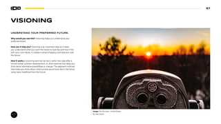 57
VISIONING
UNDERSTAND YOUR PREFERRED FUTURE.
Why would you use this? Visioning helps you understand your
preferred future.
How can it help you? Visioning is an important step as it helps
you understand what you want the future to look like and how it fits
with your core values. It creates a sense of agency and direction over
the future.
How it works A visioning exercise can be a useful next step after a
futures wheel, scenario development, or other exercise that helps you
think about alternative possibilities or change. The approach outlined
here helps you think about what success would look like in the future
using news headlines from the future.
Image: Rib Mountain, United States.
By Matt Noble
 