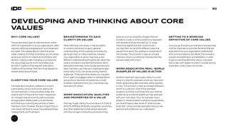 62
DEVELOPING AND THINKING ABOUT CORE
VALUES
WHY CORE VALUES?
The success of any type of collective action, either
within an organization or across organizations, often
requires clarifying and agreeing on core values and
principles. This is especially for collective action
under contexts of critical uncertainty, as core values
serve as an anchor for collective prioritization and
decision making under changing circumstances.
Put very simply, we are much more likely to go
far with a “coalition of the aligned” than with a
“coalition of the willing” that has not yet aligned on
shared values and principles.
CLARIFYING YOUR CORE VALUES
Concepts like innovation, resilience, inclusion,
sustainability, equity, and human dignity are
rich and resonant in many societies today. But
what do each of these terms mean? Vagueness
on concepts may serve some useful purposes,
as organization leaders seek to build interest
and initial buy-in among key partners or team
members. Soon, however, the lack of specificity in
core values will tend to cause misunderstandings,
misalignment, and frustration.
BRAINSTORMING TO GAIN
CLARITY ON VALUES
When defining core values, it may be helpful
to consult a dictionary to gain a general
understanding of how a society conceives of a
particular topic. In many instances, however,
your organization or sector may have a very
different understanding of a particular value than
what is included in standard dictionaries. Word
association exercises, involving key partners and
team members, can help your organization gain
more clarity on its core values among internal
audiences. Thinking further ahead, you may also
find it useful to engage a select or representative
group of your key external audiences, in order
to better understand how your core values may
resonate with others.
WORD ASSOCIATION: QUALITIES
AND PROPERTIES OF A VALUE
One way to gain clarity on a core value is to think of
all of the different attributes, properties, synonyms,
and other related terms that people associate
with the concept. Conducting a brainstorming
exercise–such as using bits of paper that are
posted on a wall, or writing words on a big board
with answers that are shouted out, or using
interactive digital tools like “word clouds”—
can help flesh out all of the different ways that
people think about the qualities or properties of
the concept. This is known in logic as concept
intension, which is a collection of properties that
are associated with a term.
WORD ASSOCIATION: REAL- WORLD
EXAMPLES OF VALUES IN ACTION
Another important way to gain clarity on a core
value is to identify examples where you have seen
these values being demonstrated, either partially
or fully. This is known in logic as concept extension,
which is a collection of all of the examples
(projects, activities, outcomes) that your internal
audiences and external audiences may associate
with your core value. Thus, for example, if your
project or initiative seeks to advance sustainability,
you should have a clear sense of “what success
looks like,” using concrete examples that your key
partners and audiences can understand.
GETTING TO A WORKING
DEFINITION OF CORE VALUES
Once you go through your brainstorming exercises,
it will be important to prioritize the terms that are
essential to how your organization understands
and communicates its core values. This involves a
process of simplification and distillation, in order
to get to a working definition of your core value
that is clear with respect to what it includes and, by
implication, what it does not include.
 