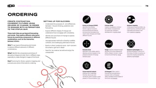 ORDERING
CREATE CONTRASTING,
COHERENT FUTURES USING
DRIVERS OF CHANGE, IN ORDER
TO ENGAGE WITH ALTERNATIVES
TO THE STATUS QUO
These tools help you go beyond forecasting
and trends. They explore different alternative
futures by examining components in different
combinations, such as the interaction
between drivers.
Why? To go beyond forecasting and trends
to explore different elements in different
combinations.
What? Identify the components and drivers of
disruptive change and order them in different ways,
especially to create divergent images of the future.
How? Scanning for drivers, systems mapping and
scenarios are some of the tools for ordering.
SETTING UP FOR SUCCESS:
• Understand the purposes of—and differences
between—futures thinking, prediction and
forecasting
• Explore different shapes of change and
understand how to engage with complexity
• Identify and use drivers of change to explore
different futures
• Use appropriate methods to develop credible,
coherent, and challenging alternative futures
• Build on others’ analytical work—don’t reinvent
the wheel or get lost in detail
• Have fun, be creative, be bold and enjoy the
unexpected!
Drivers of change (STEEP)
Identifies the Societal,
Techno-logical, Economic,
Environmental and Political
driving forces that determine
macro-level changes and shape
different futures.
Scenario (2x2)
Approach most widely used to
develop scenarios based on the
analysis of drivers of change.
Scenario (2x2)
Casual layered analysis
Analyses and challenges
theories, discourses and
narratives used to explain a past,
present or future situation. CLA
Futures wheel
Graphic visualisation of direct
and indirect consequences
of a particular change or
development. Futures wheel
Verge Explores change through
domains of human experience:
Define, Relate, Connect, Create,
Consume and Destroy. Verge
Archetypes Often used in
forecasting and exploratory
scenario work, archetypes
reflect predetermined shapes of
the future. Archetypes
Verge
R B
P G
Systems mapping
Understand cause and effect, by
exploring how constituent parts
interrelate and interact over
time. Systems mapping
Systems mythologies Step
quickly and easily in and out of
the shoes of others to explore an
issue from diverse perspective.
Systems mythologies
76
 
