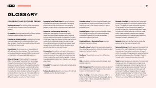 91
GLOSSARY
FORESIGHT AND FUTURES TERMS
Business-as-usual The world and the organization
will continue on the same lines. The extended
present.
Co-creation Working together with different groups
of people to explore ideas and solutions.
Complex or wicked problem A problem with many
interacting agents with multiple identities. If you
alter an agent, the effect is unpredictable and cause
and effect are intertwined.
Complicated All components are knowable and
definable and can be cataloged. The relationships
can be described and cause and effect understood.
An interaction will have a replicable outcome.
Driver of change “What’s a driver? In cause and
effect, it’s the cause.” (Learning From Technology
Foresight Connections, Smith  Mason, 2004).103
Drivers are forces or factors of change that have the
potential to “drive” a future in a particular direction.
For example, climate change is a driver of change in
the context of urban development (and many other
contexts). Drivers may have an immediate effect on
the system you are looking at, or may have a more
diffuse impact on a number of direct drivers.
Emerging Issue/Weak Signal An early indication
of a potentially important new event or emerging
phenomenon that could become an emerging
pattern, a major driver or the source of a new trend.
Horizon or Environmental Scanning The
systematic examination of potential threats,
opportunities and likely developments, including
but not restricted to those at the margins of current
thinking and planning. A good horizon scan will scan
widely, involving a wide range of sources to map
the underlying issues, and identify a range of weak
signals, trends, wild cards of other developments,
persistent problems, risks and threats.
Forecasting To predict or estimate (a future event
or trend). Forecast implies less certainty about the
event’s occurrence than a definitive prediction, but
the terms are often used interchangeably. Forecast
is usually applied to short-term futures—such as one
year ahead.
Foresight The capacity to think systematically about
the future.
Futures Academic discipline and research methods
and tools used to develop foresight.
Probable future The future imagined based on an
extrapolation of existing trends. Keep in mind Jim
Dator’s comment that there is no such thing as a
probable future.
Possible future Judged to be less plausible, based
on its logical connection to the perceived reality.
A possible future will still contain embedded
assumptions about the future.
Preferred future or Normative future Having a
preferred scenario, or future.
Plausible future Judged to be reasonable, based on
its underlying assumptions, internal consistency, and
logical connection to reality.
Resilience The ability to recover from difficulties
quickly.
Risk A situation involving exposure to danger or an
adverse outcome.
Risk Management The forecasting and evaluation of
risks together with the identification of procedures
to avoid or minimize their impact.
Sense-making A motivated, continuous effort to
understand connections (e.g. among people, places,
and events) in order to anticipate their trajectories
and act effectively.
Strategic Foresight An organized and systematic
process to engage with uncertainty regarding the
future. “The ability to create and sustain a variety
of high quality forward views and to apply the
emerging insights in organizationally useful ways;
for example, to detect adverse conditions, guide
policy, shape strategy; to explore new markets,
products and service” (Developing and Applying
Strategic Foresight, Slaughter, 1997)104
Systemic Relating to or affecting the whole of a
system, rather than just some parts of it.
SystemsthinkingAholisticapproachtoanalysisthat
focusesonthewaythatasystem’sconstituentparts
interrelateandhowsystemsevolveovertimeand
withinthecontextoflargersystems.Systemsthinking
isafundamentalperspectiveofforesight;thelens
throughwhichfuturesthinkersviewtheworld.
Trend General tendency or direction of a movement/
change over time. A megatrend is a major trend,
at a global or large scale. A trend may be strong or
weak, increasing, decreasing or stable. There is no
guarantee that a trend observed in the past will
continue in the future. Megatrends are the great
forces in societal development that will very likely
affect the future in all areas over the next 10-15 years.
“A trend is a trend, until it bends.” (Ged Davis)105
 