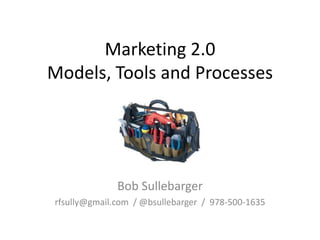 Marketing 2.0
Models, Tools and Processes

Bob Sullebarger
rfsully@gmail.com / @bsullebarger / 978-500-1635

 