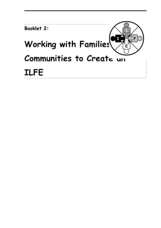 Booklet 2:                 L

                       I       F
Working with Families andE


Communities to Create an
ILFE
 