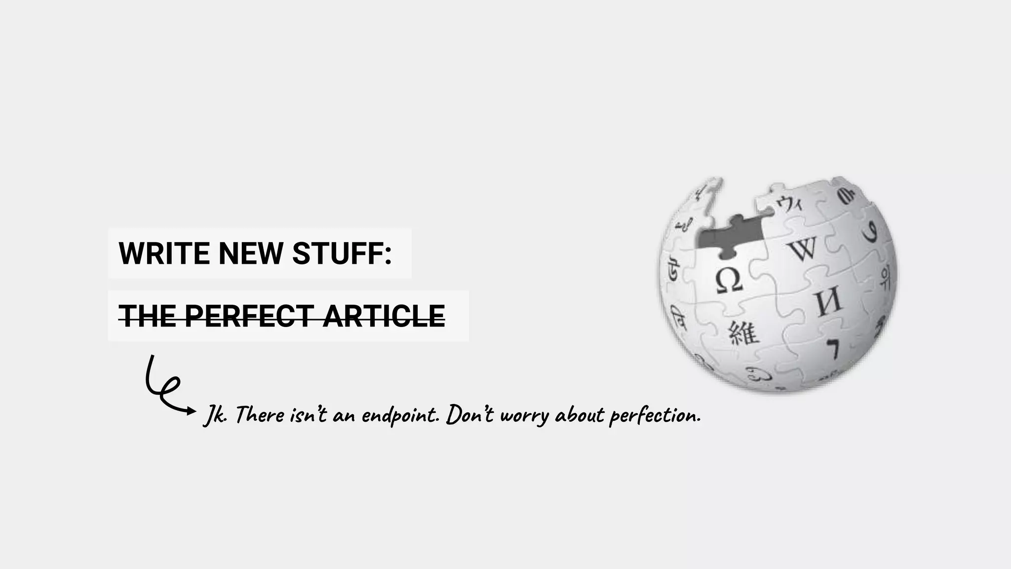 WRITE NEW STUFF:
THE PERFECT ARTICLE
Jk. There isn’t an endpoint. Don’t worry about perfection.
 