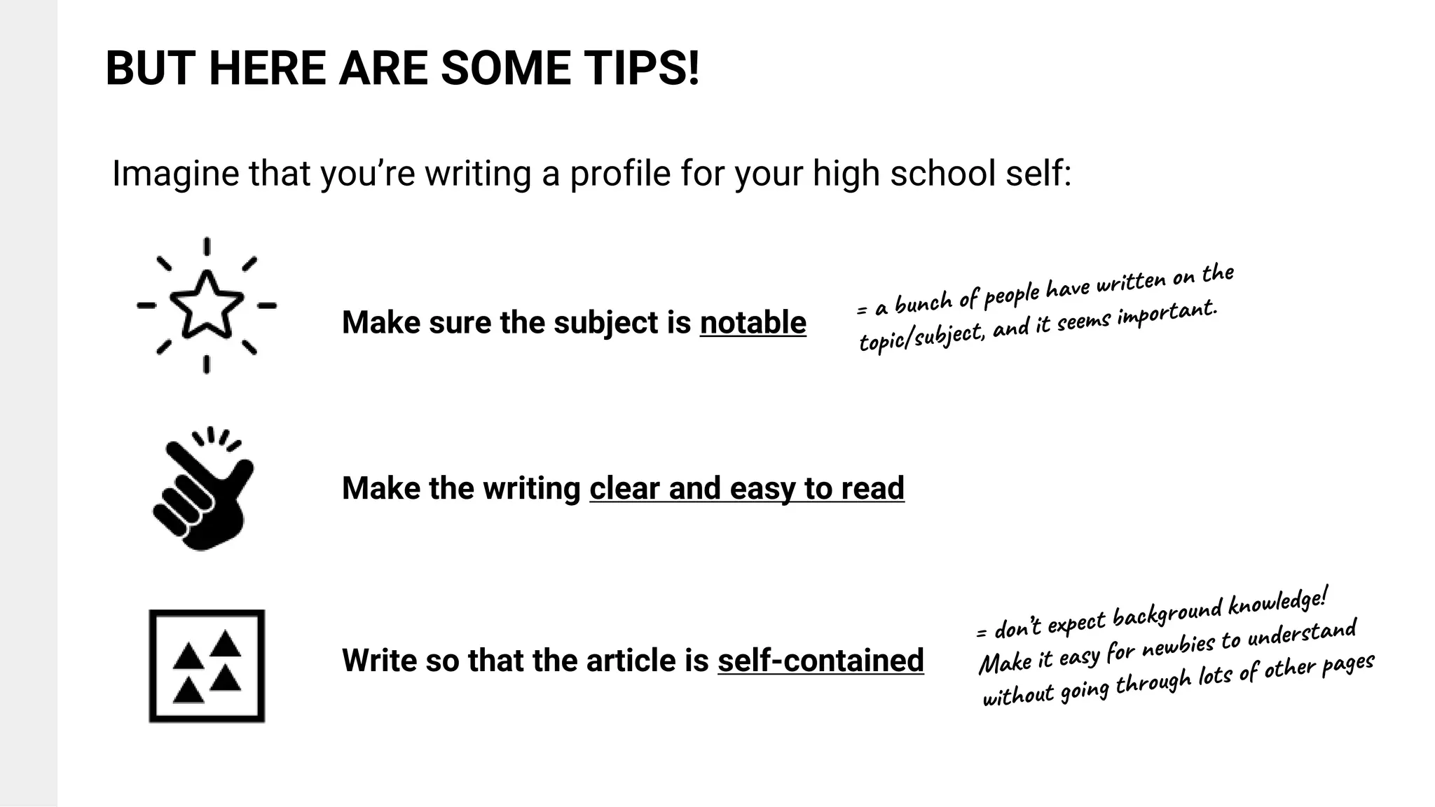 Make the writing clear and easy to read
BUT HERE ARE SOME TIPS!
Imagine that you’re writing a profile for your high school self:
Make sure the subject is notable
Write so that the article is self-contained
 