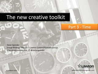     The new creative toolkit Part 3 - Time   Steve Sponder Group Strategy Director – Lawton Communications Group  blog.stevesponder.com //  @stevesponder www.lawtoncommsgroup.com V1.0 March 2011 