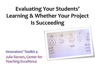 Evaluating Your Students’
Learning & Whether Your Project
Is Succeeding
Innovators’ Toolkit 4
Julie Sievers, Center for
Teaching Excellence
 