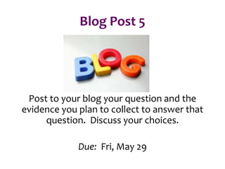 Blog Post 5
Post to your blog your question and the
evidence you plan to collect to answer that
question. Discuss your choices.
Due: Fri, May 29
 