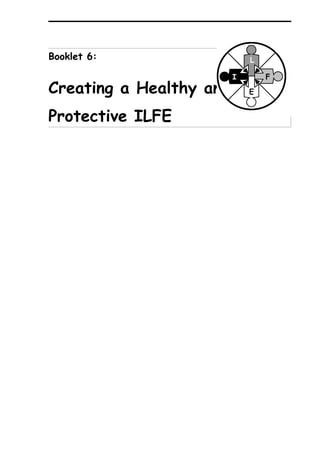 Booklet 6:                   L

                         I       F
Creating a Healthy and       E


Protective ILFE
 