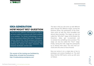 Associating
STEP4
IDEA GENERATION
HOW MIGHT WE? QUESTION
The idea is that you will come up with diﬀerent
ideas through the diﬀerent stages. During the
Dreamer phase, the participants of the work-
shop came up with the most incredible and
absurd ideas possible. This stage can also be
called the “Why Not?” stage. As the Realist, the
Dreamer’s ideas get re-examined and
re-worked into something more practical. This
stage can also be called the “How?” stage.
Finally, during the Critic stage the participants
try to destroy their ideas. The ones that sur-
vived were the ones to move forward.
Now we narrow in on a single idea or two to
prototype and receive feedback on. The draft
ideas that the CISP teams came up with were
as follows:
This session of the training was facilitated by
Shilpa Shah, of Inside Out Consultancy.
http://insideoutkenya.wordpress.com
There are many diﬀerent methodologies to help us
be more creative in coming up with useful solutions
to our problem. The Disney methodology is one of
them. According to Robert Dilts’ book, “Strategies of
Genius, Volume One”, the ﬁlm producer and innova-
tor, Walt Disney used to think-up and reﬁne ideas by
breaking the process into three characters: The
Dreamer, the Realist, and the Critic.
The Process of Social Innovation how to create solutions for social change 26
 
