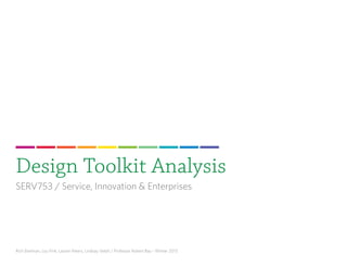 Design Toolkit Analysis
SERV753 / Service, Innovation & Enterprises




Rich Ekelman, Lou Fink, Lauren Peters, Lindsay Vetell / Professor Robert Bau - Winter 2013
 