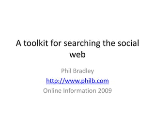 A toolkit for searching the social web Phil Bradley http://www.philb.com Online Information 2009 