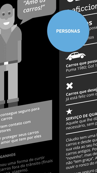 Cl
o aﬁccion
69 anos
Engenheiro apose
Divorciado
1 ﬁlha e 2 netos
Cláudio tem uma l
carros e desde que
sua vida ao seu ho
carros antigos. Pos
“novinho”, mas dei
não “tem graça”. A
ouvir o ronco do m
uro p
Carros que possu
Puma 1980; Gol 1
Carros que desej
Já está feliz com o
“Amo os
carros!”
SERVIÇO DE QUA
Aquele que lhe dá
necessário, sem p
mou uma forma de curtir
carros fora do trânsito (ﬁnais
gens).
GANHOS
consegue seguro para
s carros
tem contato com
etores
r proteger seus carros
amor que tem por eles
PERSONAS
 