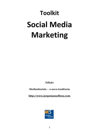 Toolkit Social Media Marketing
         Toolkit
Social Media
 Marketing




              Edição

MediasSociais – a nova tendência

http://www.jorgemanuelbraz.com




                  2
 