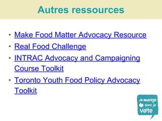 • Make Food Matter Advocacy Resource
• Real Food Challenge
• INTRAC Advocacy and Campaigning
Course Toolkit
• Toronto Youth Food Policy Advocacy
Toolkit
Autres ressources
 