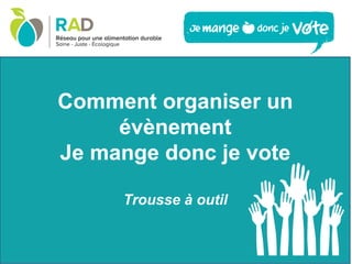 Comment organiser un
évènement
Je mange donc je vote
Trousse à outil
 