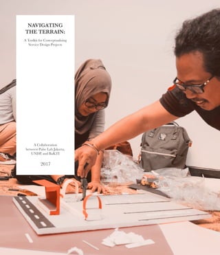 NAVIGATING
THE TERRAIN:
A Toolkit for Conceptualising
Service Design Projects
A Collaboration
between Pulse Lab Jakarta,
UNDP, and BaKTI
2017
 