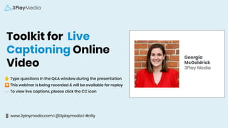 Toolkit for Live
Captioning Online
Video
✋ Type questions in the Q&A window during the presentation
⏺ This webinar is being recorded & will be available for replay
💬 To view live captions, please click the CC icon
📱 www.3playmedia.com l @3playmedia l #a11y
Georgia
McGoldrick
3Play Media
 