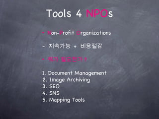 Tools 4 NPOs
•   Non-Profit Organizations

- 지속가능 + 비용절감

•   뭐가 필요한가 ?

1. Document Management
2. Image Archiving
3. SEO
4. SNS
5. Mapping Tools
 