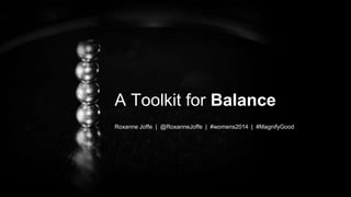 A Toolkit for Balance
Roxanne Joffe | @RoxanneJoffe | #womens2014 | #MagnifyGood

 