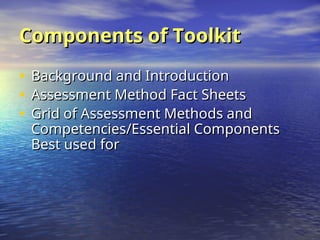 Components of Toolkit
Components of Toolkit
• Background and Introduction
Background and Introduction
• Assessment Method Fact Sheets
Assessment Method Fact Sheets
• Grid of Assessment Methods and
Grid of Assessment Methods and
Competencies/Essential Components
Competencies/Essential Components
Best used for
Best used for
 