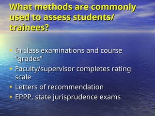 What methods are commonly
What methods are commonly
used to assess students/
used to assess students/
trainees?
trainees?
• In class examinations and course
In class examinations and course
“grades”
“grades”
• Faculty/supervisor completes rating
Faculty/supervisor completes rating
scale
scale
• Letters of recommendation
Letters of recommendation
• EPPP, state jurisprudence exams
EPPP, state jurisprudence exams
 
