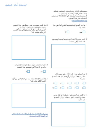 ‫التحدث أمام اجلمهور‬
‫نرجو منكم التكرم مبنحنا دقيقة واحدة من وقتكم‬
‫ُّ‬
‫إلطالعنا على آرائكم الثمينة. والرجاء إعادة‬
‫االستقصاء بعد استيفائه إلى ‪ Bob Baber‬في شعبة‬
‫االتصاالت على هذا العنوان:‬
‫‪commtoolkit@ifad.org‬‬

‫1. .هل من السهل قراءة وفهم الشرح الوارد في هذا‬
‫القسم؟‬
‫ال‬

‫		‬
‫نعم‬

‫5. .هل كنت تبحث عن شيء محدد في هذا القسم‬
‫ّ‬
‫ولم جتده؟ إذا كانت اإلجابة بنعم، فما هي‬
‫املعلومات التي ميكن أن نضيفها إلى هذا القسم‬
‫كي يكون مفيدا ً لك؟‬

‫2. .كيف تعتزم أو كيف كنت تعتزم استخدام محتوى‬
‫هذا القسم في عملك؟‬

‫6. .هل استخدمت املوارد (مثل الروابط اإللكترونية‬
‫واملراجع األخرى) التي تضمنها هذا القسم؟‬
‫3. .في املقياس من 1 إلى 1( 01 = غير مفيد؛ 01=‬
‫مفيد بدرجة كبيرة)، إلى أي مدى كان هذا القسم‬
‫مفيدا ً؟‬
‫	‬
‫1‬

‫2‬
‫	‬

‫3‬
‫	‬

‫4‬
‫	‬

‫5‬

‫	‬
‫6‬

‫7‬
‫	‬

‫8‬
‫	‬

‫9‬
‫	‬

‫		‬
‫نعم‬

‫ال‬

‫7. .إذا كانت اإلجابة بنعم، فما هي املوارد التي ترى أنها‬
‫كانت األكثر فائدة لك؟‬

‫01‬

‫4. .إذا كنت قد اخترت في إجابتك 5 أو أقل، يرجى‬
‫توضيح السبب الذي يجعلك ترى أن القسم‬
‫غير مفيد.‬

‫يرجى الضغط هنا للوصول إلى االستقصاء التفاعلي‬
‫في الهوية املرئية للصندوق‬

 