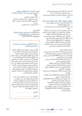 ‫الهوية املرئية للصندوق‬
‫■‬

‫■‬

‫■ملاذا يحتاج األشخاص موضوع الصورة إلى‬
‫مساعدة مالية أو مساعدات أخرى؟‬
‫■كيف سيواصل الشخص موضوع الصورة حتسني‬
‫حياته؟‬

‫خطوط توجيهية إضافة بشأن التعليق على الصور‬
‫■‬

‫■‬

‫■‬

‫■‬

‫■األقوال والقصص الشخصية مهمة، ويجب‬
‫استخدامها باألسماء.‬
‫■أسماء األماكن أساسية (حتى وإن كانت أقرب‬
‫قرية).‬
‫■تقدمي معلومات أساسية إضافية تبينِّ املشاكل‬
‫واحللول حيثما أمكن. ومن املهم استخدام عناصر‬
‫من قبيل أسماء احملاصيل والشتالت واألدوات‬
‫وأساليب الري واملشغوالت اليدوية والتحصينات.‬
‫■استغالل وقت السفر مع موظفي املشروع‬
‫للتحقق من األخطاء الهجائية في أسماء‬
‫ّ‬
‫األشخاص وأسماء األماكن اجلغرافية. وميكن‬
‫ملوظفي املشروع املساعدة في تقدمي معلومات‬
‫إضافية الستخدامها في شرح الصور.‬

‫تسمية ملفات الصور‬

‫ينبغي ترقيم ملفات الصور (ال تستخدم أي نصوص‬
‫في أسماء امللفات) وينبغي إدراج الشروح كبيانات‬
‫فوقية باستخدام صيغة ‪ XMP‬األساسية في برنامج‬
‫فوتوشوب على النحو التالي:‬
‫— —اسم املستند (‪ :)Document title‬البلد، واسم‬
‫املشروع، والشهر، والسنة‬
‫— —املؤلِّف (‪ :)Author‬اسم املصور بالكامل‬
‫ِّ‬
‫— —الوصف (‪ :)Description‬الشرح الذي يشمل‬
‫أسماء األعالم، واسم القرية، واألعمال، وبعض‬
‫املعلومات األساسية‬
‫— —كاتب الوصف (‪ :)Description writer‬اسم املصور‬
‫ِّ‬
‫بالكامل‬
‫— —الكلمات املفتاحية (‪ :)Keywords‬خمس كلمات‬
‫على األقل لوصف الصورة‬
‫— —حالة حقوق النشر والتأليف (‪:)Copyright status‬‬
‫مشمولة بحقوق النشر والتأليف‬
‫— —إشعار حقوق النشر والتأليف (‪Copyright‬‬
‫© :)‪ notice‬إيفاد/اسم املصور بالكامل‬
‫ِّ‬
‫— —الرابط اإللكتروني الذي يتضمن معلومات عن‬
‫ّ‬
‫حقوق النشر والتأليف (‪:)Copyright info URL‬‬
‫/‪www.ifad.org‬‬

‫املعايير التقنية الدنيا للملفات الرقمية‬

‫— —الصيغة املستخدمة ‪ ،TIF‬أو ‪ ،JPEG‬أو ‪ ،PSD‬أو‬
‫‪RAW‬‬

‫— —003 نقطة في البوصة‬
‫— —ميكن توسيعها حتى 53 ميغا بايت (يُسمح‬
‫َ‬
‫للمصورين الهواة باستثناءات تشمل 4 ميغا‬
‫ّ‬
‫بايتس)‬
‫— —563 ملليمتر × 542 ملليمتر‬

‫لالتصال:‬

‫‪ ،Susan Beccio‬محررة الصور، شعبة االتصاالت‬
‫البريد اإللكتروني: ‪s.beccio@ifad.org‬؛‬
‫رقم الهاتف: 9742 9545 60 93+‬

‫منوذج اتفاقية ترخيص استخدام‬
‫صور فوتوغرافية‬
‫أُقر أنني صاحب حقوق النشر والتأليف اخلاصة‬
‫ّ‬
‫بالصورة (الصور) الفوتوغرافية املرفقة وأنني‬
‫أمنح للصندوق الدولي للتنمية الزراعية‬
‫(الصندوق)، واجلهة (اجلهات) التي تخلفه، واحملال‬
‫إليه (إليهم)، واملتنازَل له (لهم)، واملرخص له‬
‫ًّ‬
‫(لهم) وأي شخص يعمل مبوافقة من الصندوق،‬
‫رُخصة دائمة ومجانية وغير حصرية الستخدام‬
‫الصورة (الصور) الفوتوغرافية املرفقة على حدة‬
‫أو باالقتران مع صور فوتوغرافية أخرى، ألغراض‬
‫النشر، أو الترويج، أو العرض، أو اإلنترنت في‬
‫جميع أنحاء العالم عن طريق إدراجها في كل‬
‫املنشورات احمللية واخلارجية، أو احلمالت الدعائية،‬
‫أو ألغراض األعمال األخرى.‬
‫وأوافق كذلك مبوجب هذا العقد على اعتبار‬
‫الصندوق وأي موظف فيه غير مسؤول عن‬
‫أي مطالبات أو أضرار أو مسؤوليات متصلة‬
‫باستخدام الصندوق أو أي أطراف ثالثة الصور‬
‫الفوتوغرافية أو استنساخها مبوافقة الصندوق‬
‫أو دون موافقته، وأوافق على التقيد بالشروط‬
‫ُّ‬
‫املنصوص عليها أعاله.‬
‫التوقيع:‬
‫التاريخ:‬

‫1‬

‫2‬

‫3‬

‫4‬

‫التصوير الفوتوغرافي في الصندوق‬

‫62‪A‬‬

 