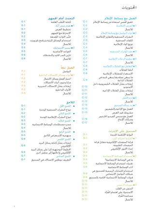 ‫احملتويات‬
‫العمل مع وسائط اإلعالم‬

‫حتقيق أقصى استفادة من وسائط اإلعالم‬
‫1 ■ الفرص اإلعالمية‬
‫لالتصال‬
‫2 ■ أدوات التواصل مع وسائط اإلعالم‬
‫النشرات الصحفية والتقارير اإلعالمية‬
‫امللفات الصحفية‬
‫توزيع املواد اإلعالمية‬
‫لالتصال‬
‫3 ■ عقد املؤمترات الصحفية‬
‫لالتصال‬
‫4 ■ تنظيم الرحالت اإلعالمية‬
‫لالتصال‬
‫5 ■ التعامل مع املقابالت اإلعالمية‬
‫أمناط املقابالت‬
‫االستعداد للمقابالت اإلعالمية‬
‫ما ينبغي عمله وما ينبغي جتنبه في‬
‫املقابالت املذاعة‬
‫إرشادات بشأن املقابالت التليفزيونية داخل‬
‫االستوديو‬
‫إرشادات بشأن املقابالت اإلذاعية‬
‫لالتصال‬
‫6 ■ إدارة اخملاطر‬
‫لالتصال‬
‫7 ■ بث رسالة الصندوق‬
‫العمل مع اإلذاعة والتليفزيون‬
‫مشروعك قيد العرض‬
‫العمل مع منتجي الفيديو اخلارجيني‬
‫وشركات اإلنتاج‬
‫لالتصال‬

‫الصندوق على اإلنترنت‬

‫البوابة األمامية اجلديدة‬
‫1 ■ الكتابة لشبكة الويب‬
‫قراءة الصفحات اإللكترونية مقابل قراءة‬
‫الصفحات املطبوعة‬
‫إعداد احملتوى اإللكتروني‬
‫لالتصال‬
‫2 ■ استخدام الوسائط االجتماعية‬
‫ما هي الوسائط االجتماعية؟‬
‫تقنيات استخدام الوسائط االجتماعية‬
‫آداب الوسائط االجتماعية‬
‫استخدام احلسابات الرسمية للصندوق في‬
‫شبكات التواصل االجتماعي‬
‫قنوات الوسائط االجتماعية اخلاصة بالصندوق‬
‫لالتصال‬
‫3 ■ تدوينات ال تُنسى‬
‫التدوين من القلب‬
‫االستحواذ على اهتمام القرّاء‬
‫ُ‬
‫مساعدة القرّاء‬
‫ُ‬
‫لالتصال‬

‫التحدث أمام اجلمهور‬

‫1-‪C‬‬

‫كتابة اخلُطَب العامة‬
‫1 ■ تقدمي عرض أخاذ‬
‫َّ‬
‫تخطيط العرض‬
‫االنخراط مع اجلمهور‬
‫جتنُّب احلوادث املؤسفة‬
‫استخدام الوسائل املرئية وبرنامج باوربوينت‬
‫لالتصال‬
‫2 ■ تيسير االجتماعات‬
‫القواعد األساسية‬
‫متارين كسر اجلليد واملنشطات‬
‫لالتصال‬

‫8-‪C‬‬

‫العمل معا ً‬

‫2-‪C‬‬
‫2-‪C‬‬
‫3-‪C‬‬
‫3-‪C‬‬
‫3-‪C‬‬
‫4-‪C‬‬
‫4-‪C‬‬
‫5-‪C‬‬
‫6-‪C‬‬
‫7-‪C‬‬
‫7-‪C‬‬
‫8-‪C‬‬
‫8-‪C‬‬
‫9-‪C‬‬
‫01-‪C‬‬
‫11-‪C‬‬
‫11-‪C‬‬
‫21-‪C‬‬
‫21-‪C‬‬
‫31-‪C‬‬

‫التواصل‬
‫1 ■ أدوات ووسائل االتصاالت الداخلية‬
‫اختيار أفضل وسائل االتصال‬
‫مزايا وعيوب أدوات االتصاالت‬
‫إرشادات بشأن االتصاالت التحريرية‬
‫األدوات الداخلية‬
‫لالتصال‬

‫املالحق‬
‫■‬

‫31-‪C‬‬
‫31-‪C‬‬

‫■‬

‫61-‪C‬‬
‫71-‪C‬‬

‫■‬

‫■‬

‫1-‪D‬‬
‫1-‪D‬‬

‫■‬

‫1-‪D‬‬
‫2-‪D‬‬
‫4-‪D‬‬
‫5-‪D‬‬
‫5-‪D‬‬
‫5-‪D‬‬

‫■‬

‫■امللحق األول‬
‫منوذج النشرات الصحفية املوحدة‬
‫■امللحق الثاني‬
‫منوذج النشرات اإلعالمية املوحدة‬
‫■امللحق الثالث‬
‫مسرد مصطلحات الوسائط االجتماعية‬
‫لالتصال‬
‫■امللحق الرابع‬
‫منهجية االستعراض الالحق‬
‫■امللحق اخلامس‬
‫إرشادات بشأن كتابة رسائل البريد‬
‫اإللكتروني‬
‫اخلطوط التوجيهية للرد على رسائل البريد‬
‫ّ‬
‫اإللكتروني وإحالتها إلى عناوين أخرى‬
‫■امللحق السادس‬
‫التعريف مبوظفي االتصاالت في الصندوق‬

‫1-‪E‬‬
‫1-‪E‬‬
‫1-‪E‬‬
‫2-‪E‬‬
‫2-‪E‬‬
‫3-‪E‬‬
‫4-‪E‬‬
‫5-‪E‬‬
‫5-‪E‬‬
‫6-‪E‬‬
‫6-‪E‬‬

‫1-‪F‬‬
‫1-‪F‬‬
‫2-‪F‬‬
‫2-‪F‬‬
‫3-‪F‬‬
‫3-‪F‬‬
‫3-‪F‬‬

‫1-‪G‬‬
‫1-‪G‬‬
‫2-‪G‬‬
‫2-‪G‬‬
‫3-‪G‬‬
‫3-‪G‬‬
‫4-‪G‬‬
‫5-‪G‬‬
‫5-‪G‬‬
‫6-‪G‬‬
‫6-‪G‬‬
‫6-‪G‬‬
‫7-‪G‬‬
‫7-‪G‬‬

‫6-‪D‬‬
‫9-‪D‬‬
‫9-‪D‬‬
‫01-‪D‬‬
‫11-‪D‬‬
‫11-‪D‬‬
‫11-‪D‬‬
‫11-‪D‬‬
‫11-‪D‬‬
‫4‬

 
