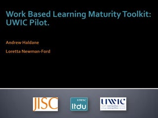 Work Based Learning Maturity Toolkit: UWIC Pilot. Andrew Haldane Loretta Newman-Ford 