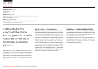 Desenvolvimento, Impacto & VocêMENTAS PRÁTICAS PARA ESTIMULAR & APOIAR INOVAÇÃO SOCIAL
Desenvolvimento, Impacto & Você FERRAMENTAS PRÁTICAS PARA ESTIMULAR & APOIAR INOVAÇÃO SOCIAL
Desenvolvimento, Impacto & VocêMENTAS PRÁTICAS PARA ESTIMULAR & APOIAR INOVAÇÃO SOCIAL
Desenvolvimento, Impacto & Você FERRAMENTAS PRÁTICAS PARA ESTIMULAR & APOIAR INOVAÇÃO SOCIAL
Um projeto com a ONU Mulheres envolve uma série de
discussões no twitter com mulheres que são exemplos na
política. Um desafio para nós é o entendimento melhor do
nossopúblicoeserespecíficosobrequemestamostentando
ajudarnessasintervenções.Portantousamosaferramenta
de personas.
ESTUDO DE CASO
FERRAMENTA USADA: PERSONAS
ORGANIZAÇÃO: UNDP KOSOVO			
PAÍS: KOSOVO
SETOR: GOVERNANÇA LOCAL
PAPEL: GERENTE DE PROJETOS, MÍDIAS SOCIAIS PARA EMPODERAMENTOS LOCAIS INOVADORES
PESSOA PARA CONTATO: LEJLA SADIKU
EMAIL: LEJLA.SADIKU@UNDP.ORG
MAIS INFORMAÇÕES: HTTP://WWW.UNDP.ORG/CONTENT/KOSOVO/EN/HOME/OPERATIONS/
PROJECTS/DEMOCRATIC_GOVERNANCE/SMILE.HTML
Minha equipe e eu
estamos trabalhando
em um projeto buscando
construer pontes entre
tomadores de decisão
e jovens.
COMO USAMOS A FERRAMENTA:
Trabalhamoselaemumaoficinacom6pessoasdurante2,5
horas. Todos trabalharam individualmente para construir
a persona com muita pouca facilitação. Durante o exer-
cício nós rapidamente estabelecemos que precisávamos
nos engajar com pessoas fora do nosso público digital; um
grupo amplo de ativistas e estudantes trabalhando em
questões de gênero que normalmente não interagimos.
Emmunicipalidadesmenores,aspessoasconversammuito
menos no twitter e então identificamos uma necessidade
realdeengajarusuáriosatravésdeoutrosmétodos,comoo
facebookouaté“cafés/almoçoscomtwitter”–ondepessoas
podemsejuntaremumespaçooff-lineereceberajudapara
trazer seus assuntos para uma discussão virtual.
RESULTADOS DE USAR A FERRAMENTA:
A ferramenta foi extremamente útil em nos ajudar a
delimitarnossopúblicoprincipalparaessainiciativaepara
entender alguns dos obstáculos que eles podem enfrentar
ao participar de uma discussão online.
Ganhamos mais clareza sobre como nossas atividades de
alcanceprecisammisturareventosoffilineeonline,ecomo
parte disso deve começar com universidades e se espalhar
pelas organizações estudantis.
 