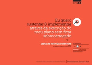 Desenvolvimento, Impacto & VocêFERRAMENTAS PRÁTICAS PARA ESTIMULAR & APOIAR INOVAÇÃO SOCIAL
Desenvolvimento, Impacto & Você FERRAMENTAS PRÁTICAS PARA ESTIMULAR & APOIAR INOVAÇÃO S
Desenvolvimento, Impacto & VocêFERRAMENTAS PRÁTICAS PARA ESTIMULAR & APOIAR INOVAÇÃO SOCIAL
Eu quero
sustentar & implementar
através da execução do
meu plano sem ficar
sobrecarregado
}
	 LISTA DE FUNÇÕES CRÍTICAS
28
Desenvolvimento, Impacto & VocêFERRAMENTAS PRÁTICAS PARA ESTIMULAR & APOIAR INOVAÇÃO SOCIAL
NÍVEL DE ENVOLVIMENTO
REQUER ALGUM DIÁLOGO com colegas / pares.Planeje algum
tempo para interagir e preencher as planilhas em colaboração
com a equipe ao longo de pelo menos um dia.
INSPIRADO EM
Nesta (2009) Worksheet 4b: Critical Marketing Tasks.In: Creative Enterprise Toolkit.
 