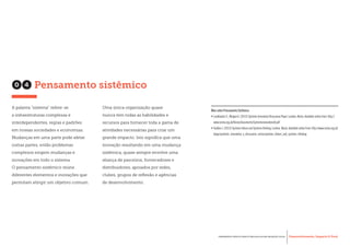 Desenvolvimento, Impacto & VocêFERRAMENTAS PRÁTICAS PARA ESTIMULAR & APOIAR INOVAÇÃO SOCIAL
Desenvolvimento, Impacto & Você FERRAMENTAS PRÁTICAS PARA ESTIMULAR & APOIAR INOVAÇÃO S
Desenvolvimento, Impacto & VocêFERRAMENTAS PRÁTICAS PARA ESTIMULAR & APOIAR INOVAÇÃO SOCIAL
Mais sobre Pensamento Sistêmico:
•	Leadbeater C., Mulgan G.(2013) Systems Innovation Discussion Paper.London, Nesta.Available online from: http://
www.nesta.org.uk/library/documents/Systemsinnovationv8.pdf
•	Seddon J.(2013) Systems failure and Systems thinking.London, Nesta.Available online from: http://www.nesta.org.uk/
blogs/systemic_innovation_a_discussion_series/systems_failure_and_systems_thinking
A palavra “sistema” refere-se
a infraestruturas complexas e
interdependentes, regras e padrões
em nossas sociedades e economias.
Mudanças em uma parte pode afetar
outras partes, então problemas
complexos exigem mudanças e
inovações em todo o sistema.
O pensamento sistêmico reúne
diferentes elementos e inovações que
permitam atingir um objetivo comum.
Uma única organização quase
nunca tem todas as habilidades e
recursos para fornecer toda a gama de
atividades necessárias para criar um
grande impacto. Isto significa que uma
inovação resultando em uma mudança
sistêmica, quase sempre envolve uma
aliança de parceiros, fornecedores e
distribuidores, apoiados por redes,
clubes, grupos de reflexão e agências
de desenvolvimento.
04 Pensamento sistêmico
 